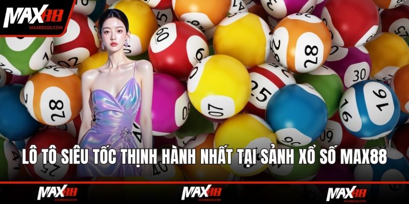 Lô tô siêu tốc thịnh hành nhất tại sảnh xổ số MAX88